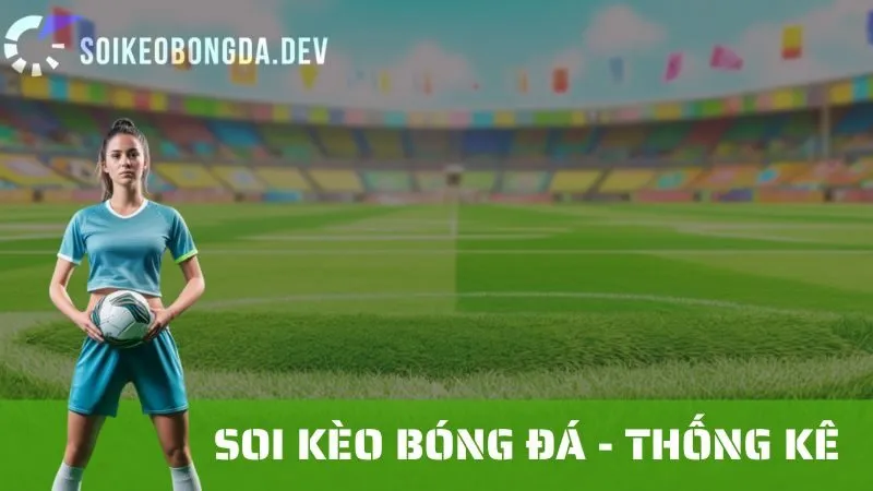 Các Thống Kê Quan Trọng Cần Xem Xét Khi Soi Kèo Bóng Đá